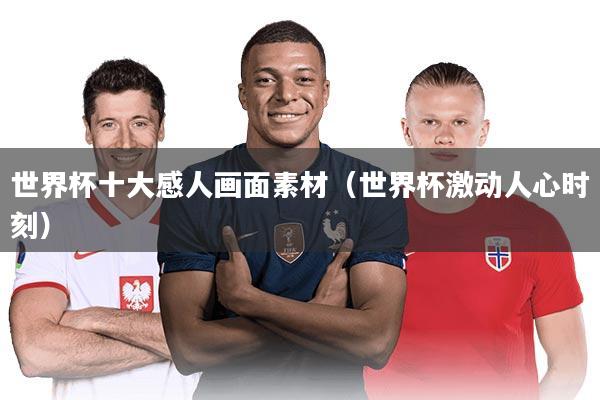 世界杯十大感人画面素材（世界杯激动人心时刻）