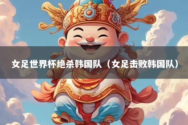 女足世界杯绝杀韩国队(女足击败韩国队)