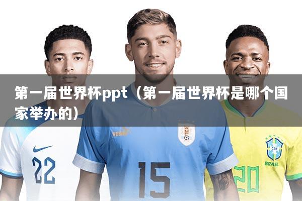 第一届世界杯ppt（第一届世界杯是哪个国家举办的）