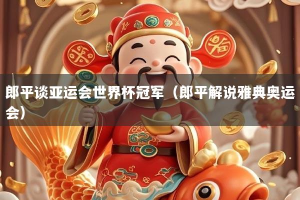 郎平谈亚运会世界杯冠军（郎平解说雅典奥运会）