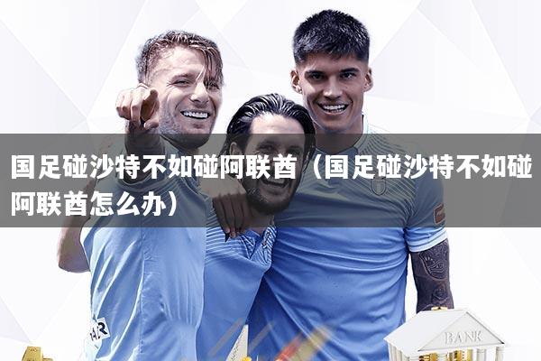 国足碰沙特不如碰阿联酋（国足碰沙特不如碰阿联酋怎么办）