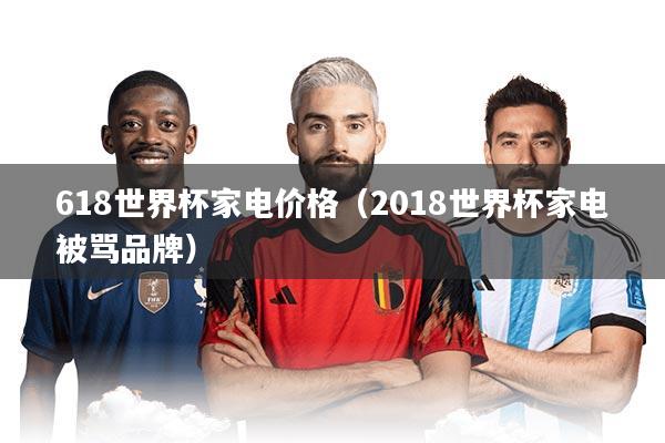 618世界杯家电价格（2018世界杯家电被骂品牌）