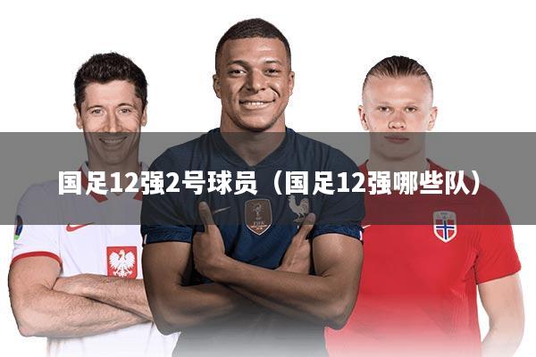 国足12强2号球员（国足12强哪些队）