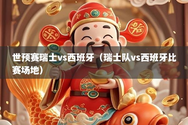 世预赛瑞士vs西班牙（瑞士队vs西班牙比赛场地）