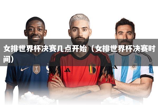 女排世界杯决赛几点开始（女排世界杯决赛时间）