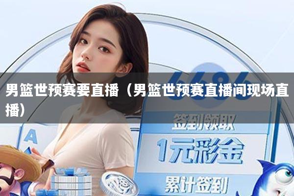 男篮世预赛要直播（男篮世预赛直播间现场直播）
