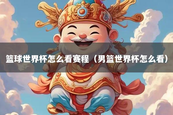篮球世界杯怎么看赛程（男篮世界杯怎么看）