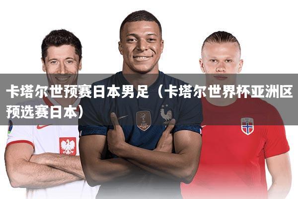 卡塔尔世预赛日本男足（卡塔尔世界杯亚洲区预选赛日本）