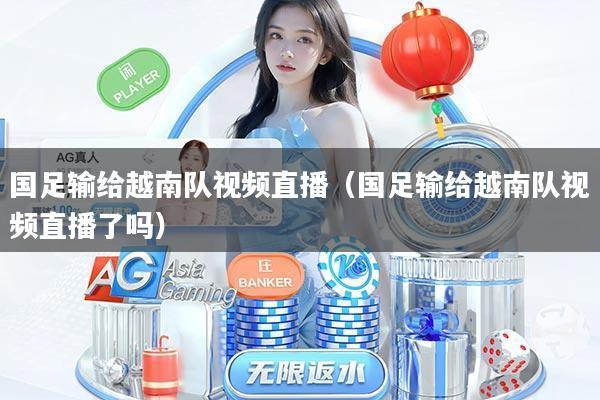 国足输给越南队视频直播（国足输给越南队视频直播了吗）