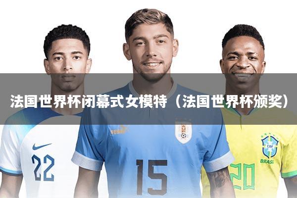 法国世界杯闭幕式女模特（法国世界杯颁奖）