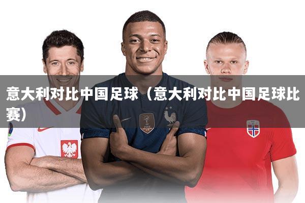 意大利对比中国足球（意大利对比中国足球比赛）