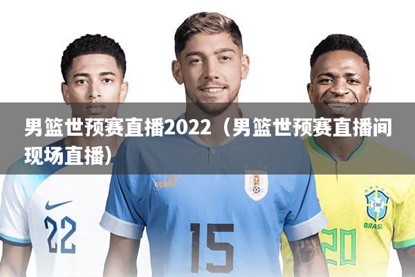 男篮世预赛直播2022（男篮世预赛直播间现场直播）