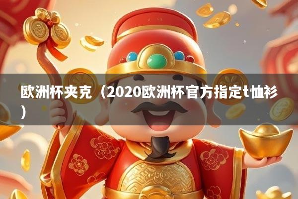 详细阅读:欧洲杯夹克(2020欧洲杯官方指定t恤衫) 欧洲杯夹克(2020欧洲杯官方指定t恤衫)