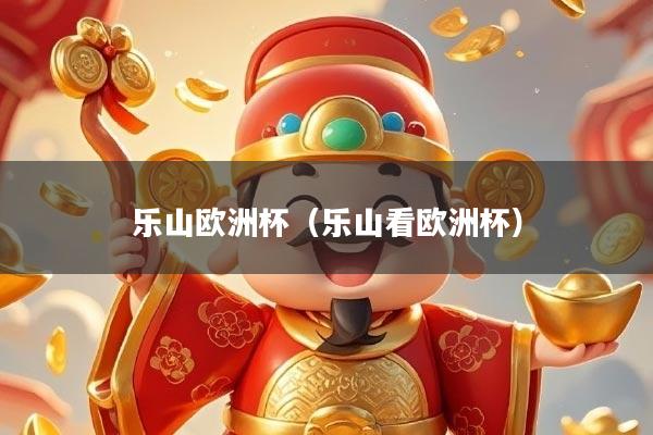 乐山欧洲杯（乐山看欧洲杯）