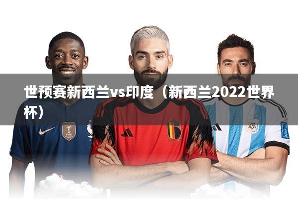 世预赛新西兰vs印度（新西兰2022世界杯）