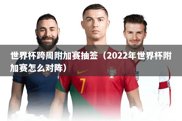 世界杯跨周附加赛抽签(2022年世界杯附加赛怎么对阵)
