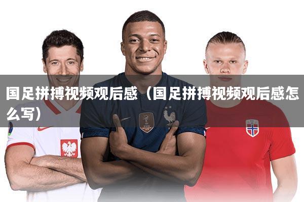 国足拼搏视频观后感（国足拼搏视频观后感怎么写）