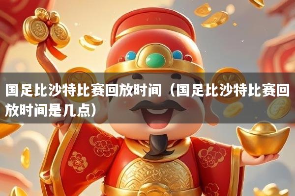 国足比沙特比赛回放时间(国足比沙特比赛回放时间是几点)