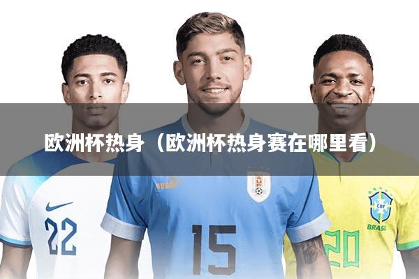 欧洲杯热身（欧洲杯热身赛在哪里看）