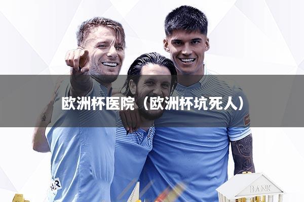 欧洲杯医院（欧洲杯坑死人）