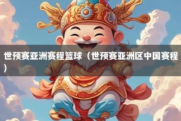 世预赛亚洲赛程篮球（世预赛亚洲区中国赛程）