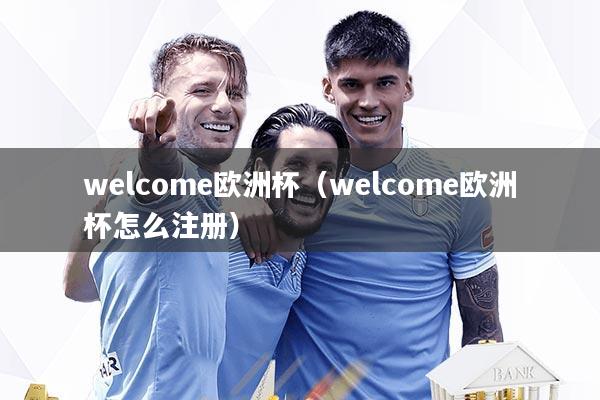 welcome欧洲杯（welcome欧洲杯怎么注册）